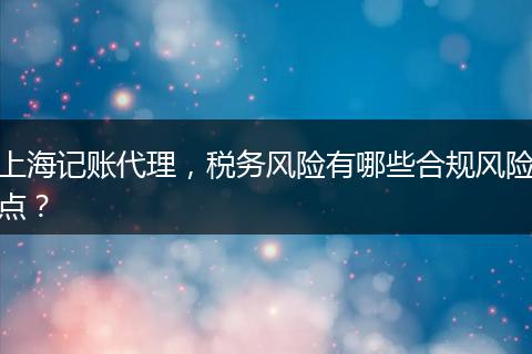 上海记账代理，税务风险有哪些合规风险点？