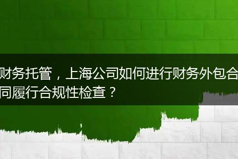 财务托管，上海公司如何进行财务外包合同履行合规性检查？