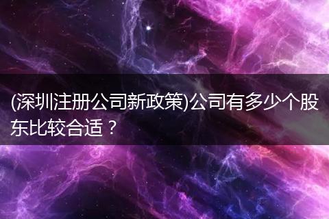 (深圳注册公司新政策)公司有多少个股东比较合适？