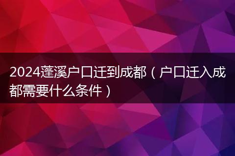 2024蓬溪户口迁到成都（户口迁入成都需要什么条件）