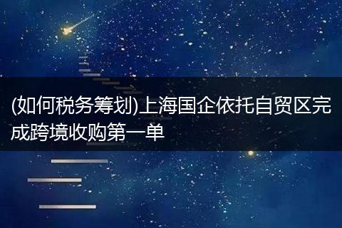 (如何税务筹划)上海国企依托自贸区完成跨境收购第一单