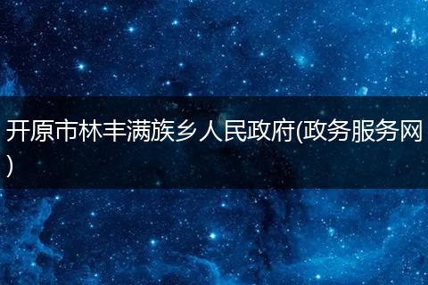 开原市林丰满族乡人民政府(政务服务网)
