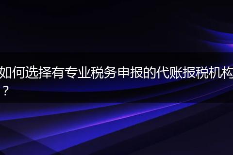 如何选择有专业税务申报的代账报税机构？