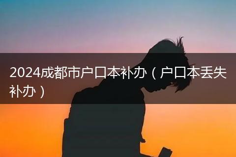 2024成都市户口本补办（户口本丢失补办）