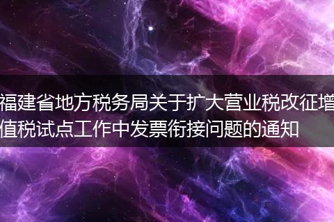 福建省地方税务局关于扩大营业税改征增值税试点工作中发票衔接问题的通知