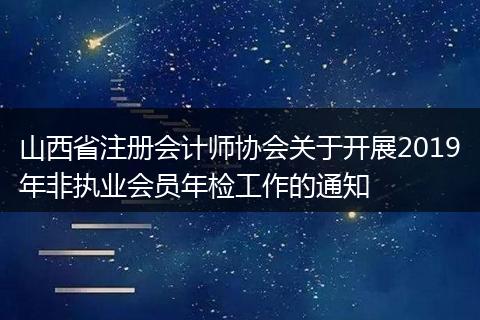 山西省注册会计师协会关于开展2019年非执业会员年检工作的通知