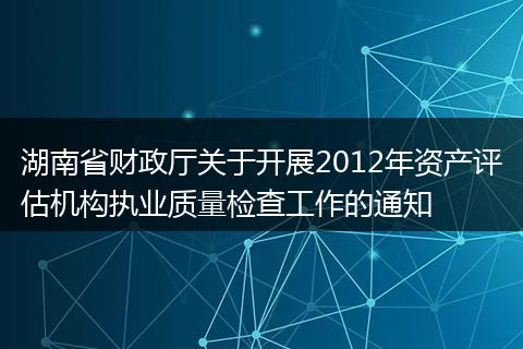湖南省财政厅关于开展2012年资产评估机构执业质量检查工作的通知
