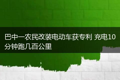 巴中一农民改装电动车获专利 充电10分钟跑几百公里