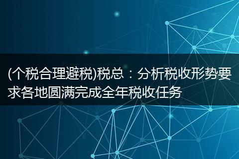 (个税合理避税)税总：分析税收形势要求各地圆满完成全年税收任务