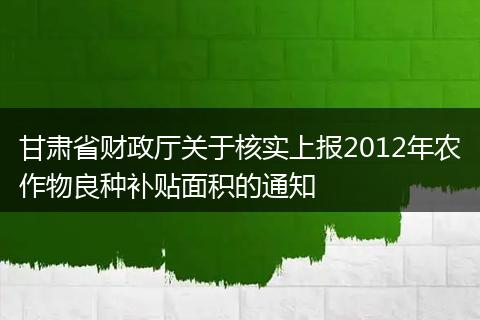 甘肃省财政厅关于核实上报2012年农作物良种补贴面积的通知