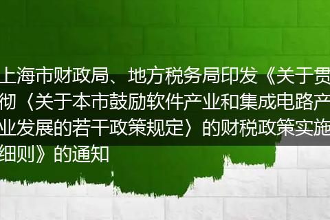 上海市财政局、地方税务局印发《关于贯彻〈关于本市鼓励软件产业和集成电路产业发展的若干政策规定〉的财税政策实施细则》的通知