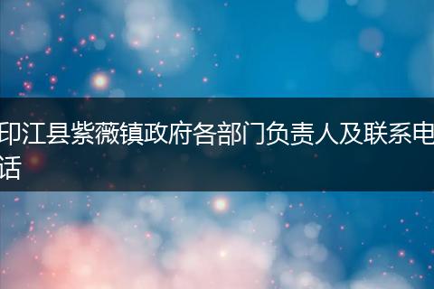 印江县紫薇镇政府各部门负责人及联系电话