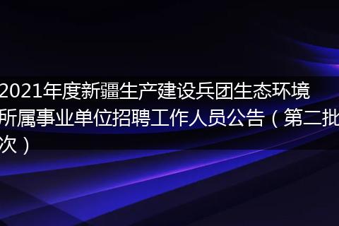 2021年度新疆生产建设兵团生态环境所属事业单位招聘工作人员公告(第二批次)