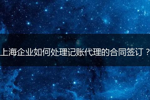 上海企业如何处理记账代理的合同签订？