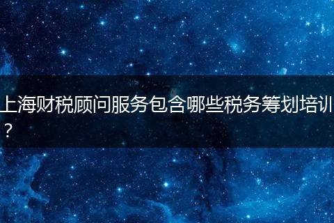 上海财税顾问服务包含哪些税务筹划培训？
