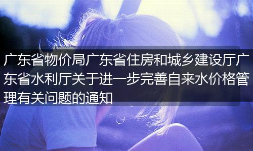 广东省物价局广东省住房和城乡建设厅广东省水利厅关于进一步完善自来水价格管理有关问题的通知