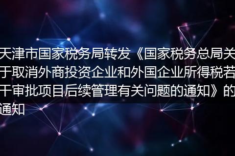 天津市国家税务局转发《国家税务总局关于取消外商投资企业和外国企业所得税若干审批项目后续管理有关问题的通知》的通知