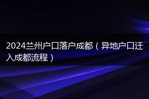 2024兰州户口落户成都(异地户口迁入成都流程)