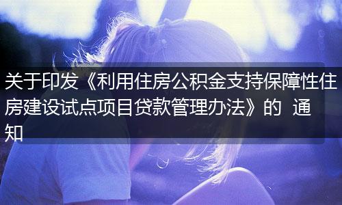 关于印发《利用住房公积金支持保障性住房建设试点项目贷款管理办法》的  通知