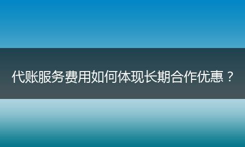 代账服务费用如何体现长期合作优惠？