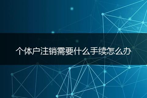 个体户注销需要什么手续怎么办