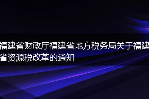福建省财政厅福建省地方税务局关于福建省资源税改革的通知