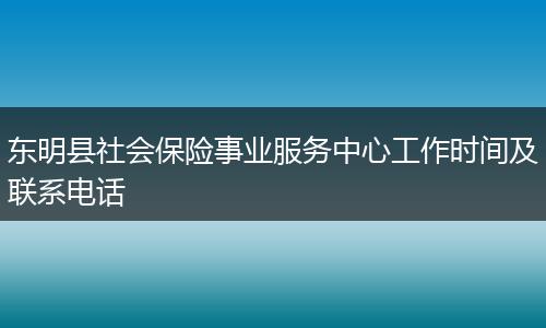 东明县社会保险事业服务中心工作时间及联系电话