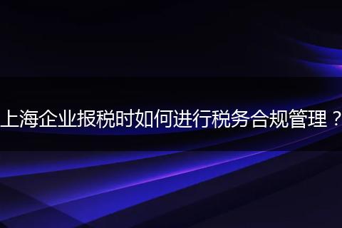 上海企业报税时如何进行税务合规管理？