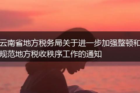 云南省地方税务局关于进一步加强整顿和规范地方税收秩序工作的通知