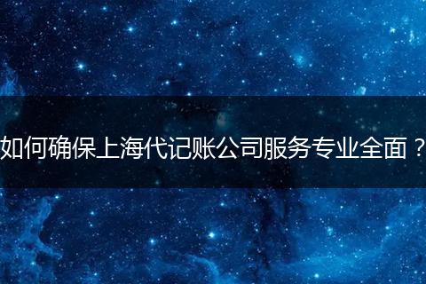 如何确保上海代记账公司服务专业全面?