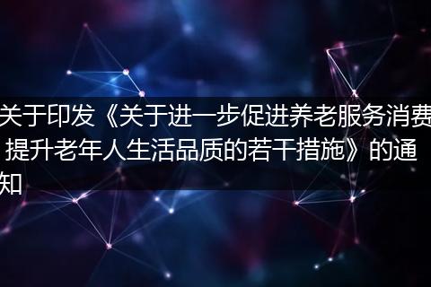 关于印发《关于进一步促进养老服务消费 提升老年人生活品质的若干措施》的通知