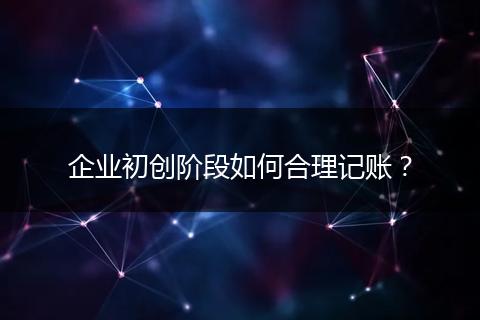 企业初创阶段如何合理记账?