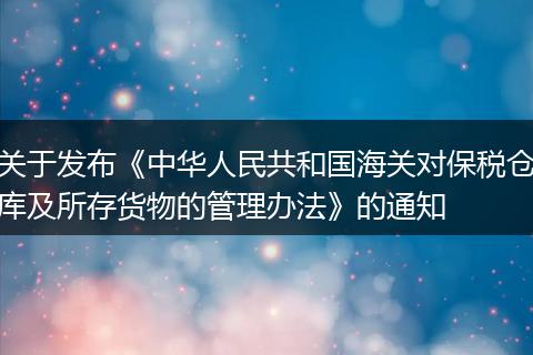 关于发布《中华人民共和国海关对保税仓库及所存货物的管理办法》的通知