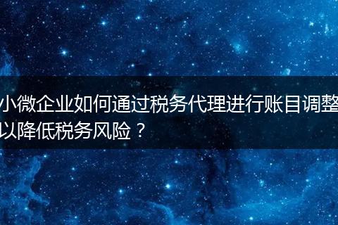 小微企业如何通过税务代理进行账目调整以降低税务风险？