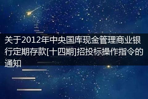 关于2012年中央国库现金管理商业银行定期存款[十四期]招投标操作指令的通知