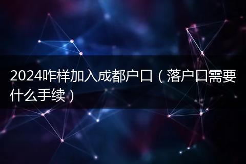 2024咋样加入成都户口(落户口需要什么手续)