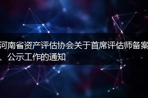 河南省资产评估协会关于首席评估师备案、公示工作的通知
