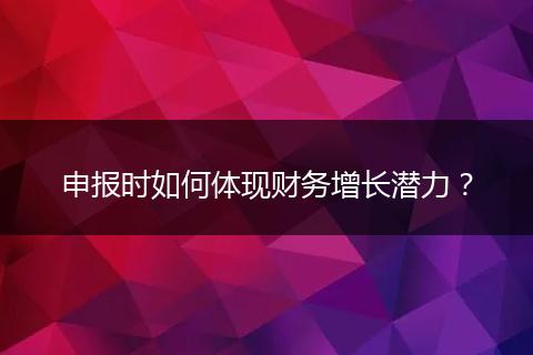 申报时如何体现财务增长潜力?