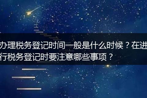 办理税务登记时间一般是什么时候？在进行税务登记时要注意哪些事项？