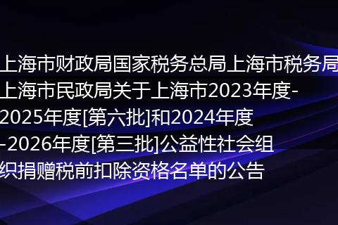 上海市财政局国家税务总局上海市税务局上海市民政局关于上海市2023年度-2025年度[第六批]和2024年度-2026年度[第三批]公益性社会组织捐赠税前扣除资格名单的公告