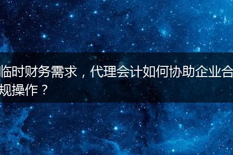 临时财务需求,代理会计如何协助企业合规操作?
