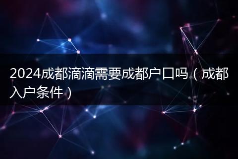 2024成都滴滴需要成都户口吗（成都入户条件）