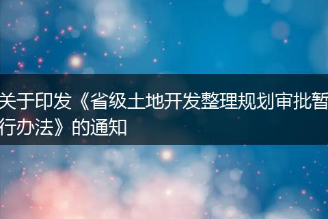 关于印发《省级土地开发整理规划审批暂行办法》的通知