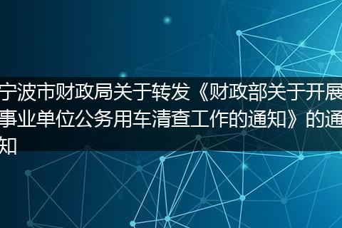 宁波市财政局关于转发《财政部关于开展事业单位公务用车清查工作的通知》的通知
