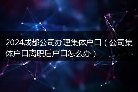 2024成都公司办理集体户口（公司集体户口离职后户口怎么办）