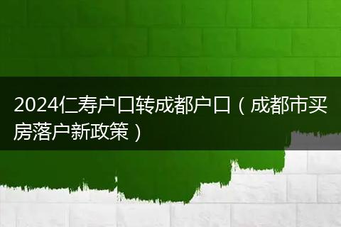 2024仁寿户口转成都户口（成都市买房落户新政策）