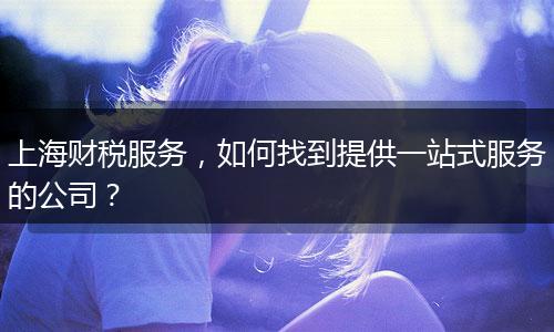 上海财税服务，如何找到提供一站式服务的公司？