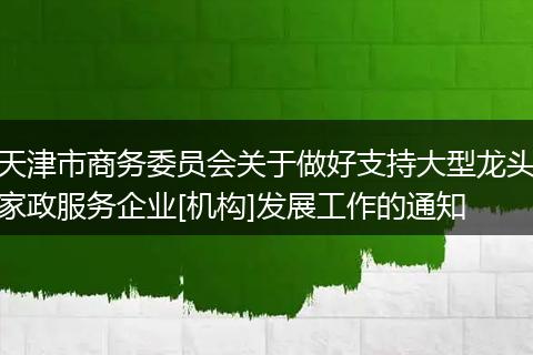 天津市商务委员会关于做好支持大型龙头家政服务企业[机构]发展工作的通知