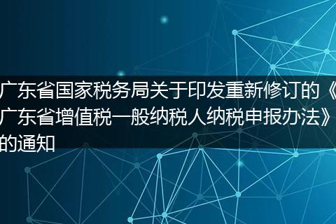 广东省国家税务局关于印发重新修订的《广东省增值税一般纳税人纳税申报办法》的通知