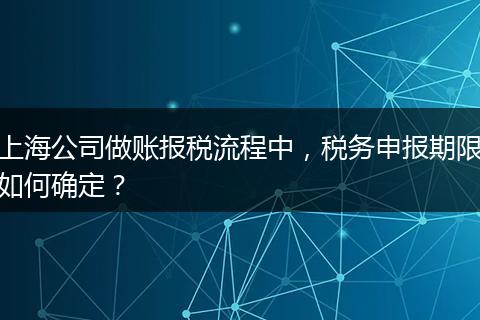 上海公司做账报税流程中，税务申报期限如何确定？